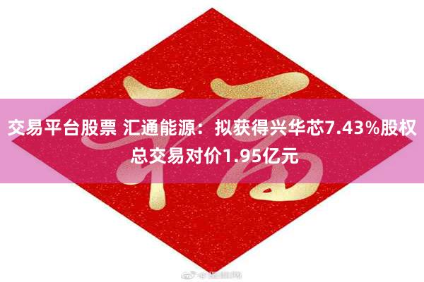 交易平台股票 汇通能源：拟获得兴华芯7.43%股权 总交易对价1.95亿元