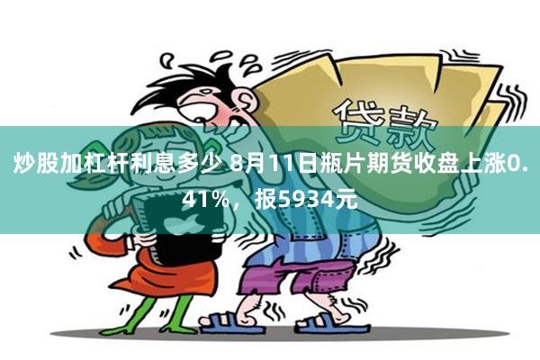 炒股加杠杆利息多少 8月11日瓶片期货收盘上涨0.41%，报5934元