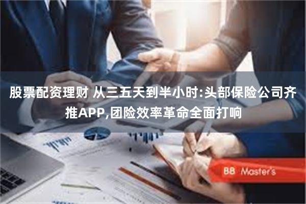 股票配资理财 从三五天到半小时:头部保险公司齐推APP,团险效率革命全面打响
