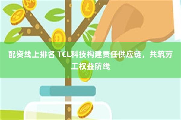 配资线上排名 TCL科技构建责任供应链，共筑劳工权益防线