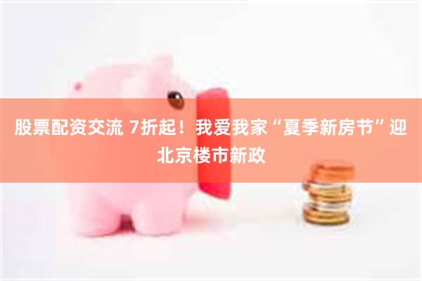 股票配资交流 7折起！我爱我家“夏季新房节”迎北京楼市新政