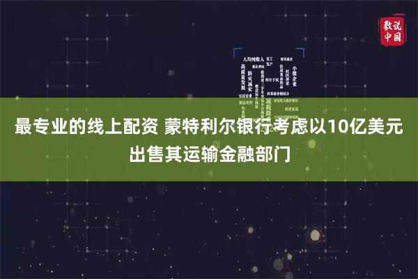最专业的线上配资 蒙特利尔银行考虑以10亿美元出售其运输金融部门