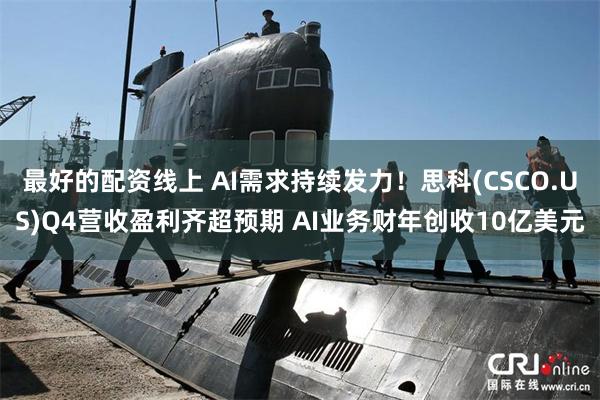 最好的配资线上 AI需求持续发力！思科(CSCO.US)Q4营收盈利齐超预期 AI业务财年创收10亿美元