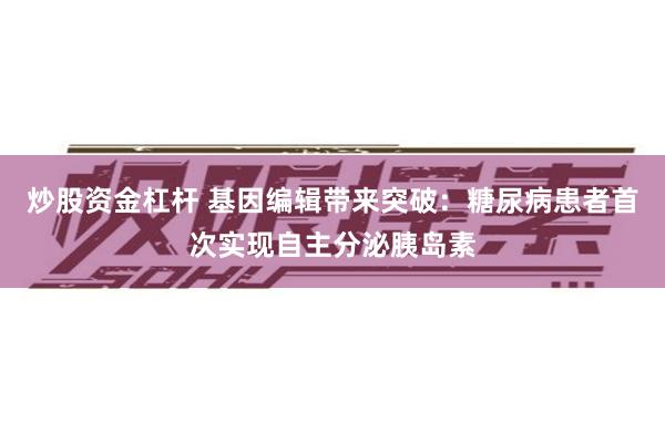 炒股资金杠杆 基因编辑带来突破：糖尿病患者首次实现自主分泌胰岛素