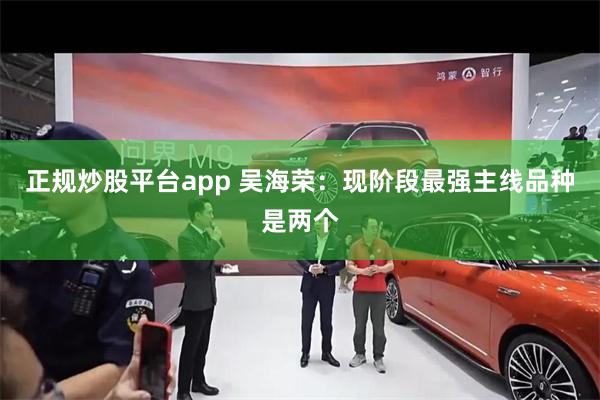 正规炒股平台app 吴海荣:现阶段最强主线品种是两个