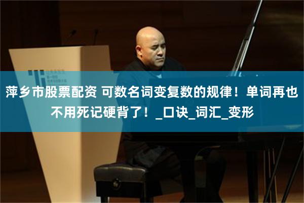 萍乡市股票配资 可数名词变复数的规律！单词再也不用死记硬背了！_口诀_词汇_变形