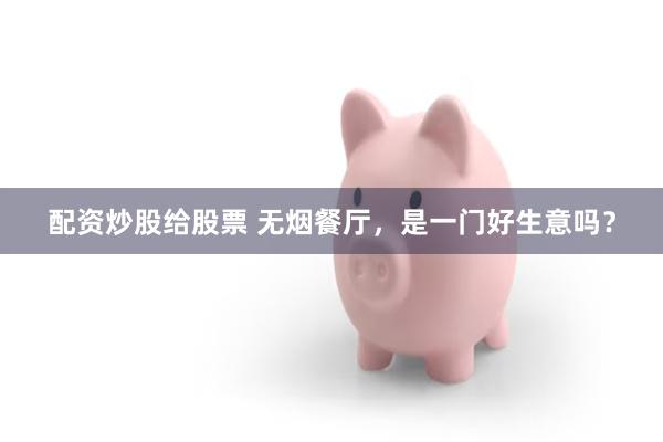 配资炒股给股票 无烟餐厅，是一门好生意吗？
