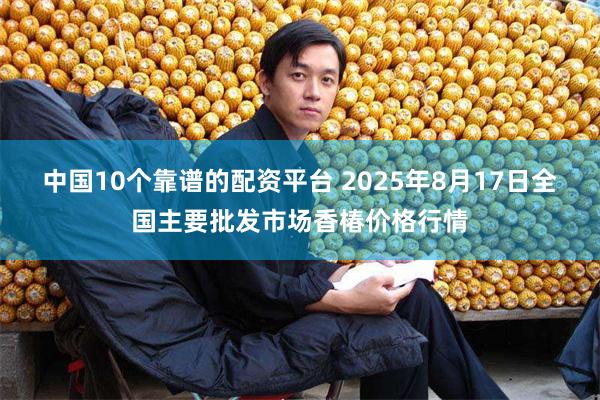 中国10个靠谱的配资平台 2025年8月17日全国主要批发市场香椿价格行情
