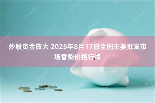 炒股资金放大 2025年8月17日全国主要批发市场香梨价格行情