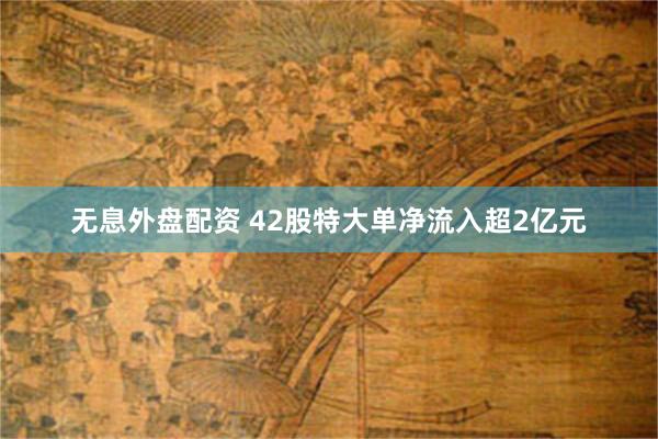 无息外盘配资 42股特大单净流入超2亿元