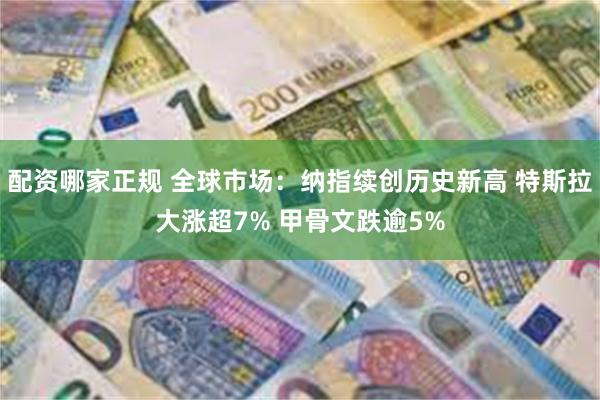 配资哪家正规 全球市场：纳指续创历史新高 特斯拉大涨超7% 甲骨文跌逾5%