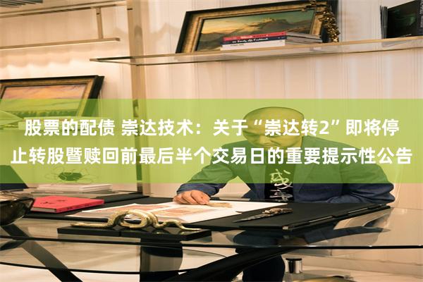 股票的配债 崇达技术：关于“崇达转2”即将停止转股暨赎回前最后半个交易日的重要提示性公告