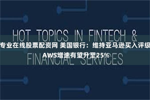 专业在线股票配资网 美国银行：维持亚马逊买入评级 AWS增速有望升至25%