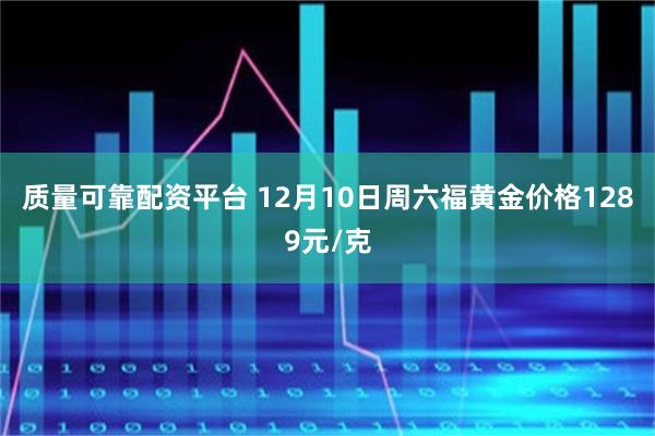 质量可靠配资平台 12月10日周六福黄金价格1289元/克